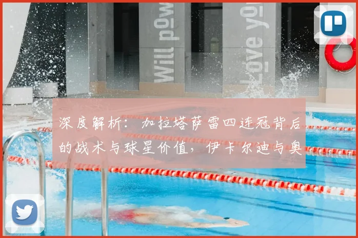 深度解析:加拉塔萨雷四连冠背后的战术与球星价值,伊卡尔迪与奥斯梅恩如何改变战局?