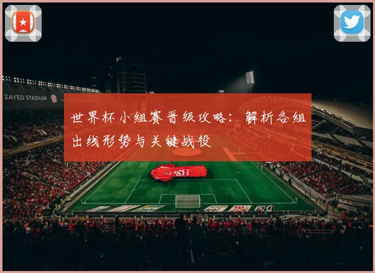 世界杯小组赛晋级攻略：解析各组出线形势与关键战役