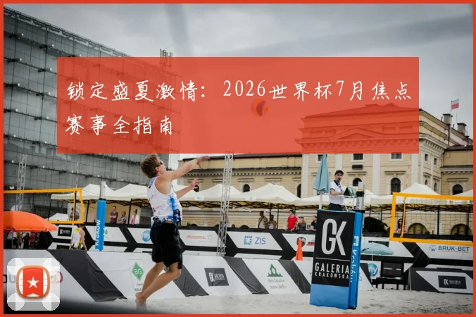 锁定盛夏激情：2026世界杯7月焦点赛事全指南