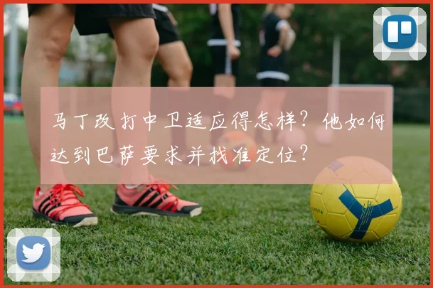 马丁改打中卫适应得怎样?他如何达到巴萨要求并找准定位?