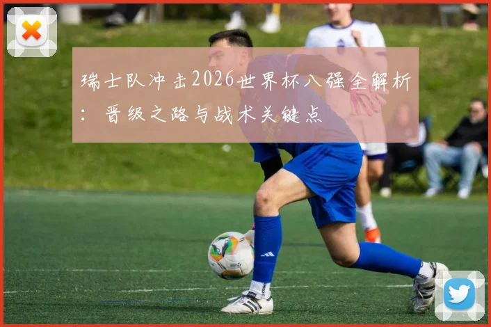 瑞士队冲击2026世界杯八强全解析：晋级之路与战术关键点